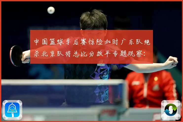 中国篮球季后赛惊险加时广东队绝杀北京队将总比分扳平专题观察：最新赛事动态与深度分析