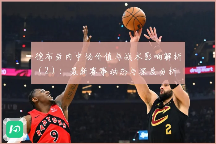 德布劳内中场价值与战术影响解析（2）：最新赛事动态与深度分析