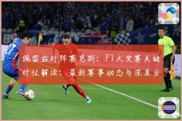 佩雷兹对阵赛恩斯：F1大奖赛关键对位解读：最新赛事动态与深度分析