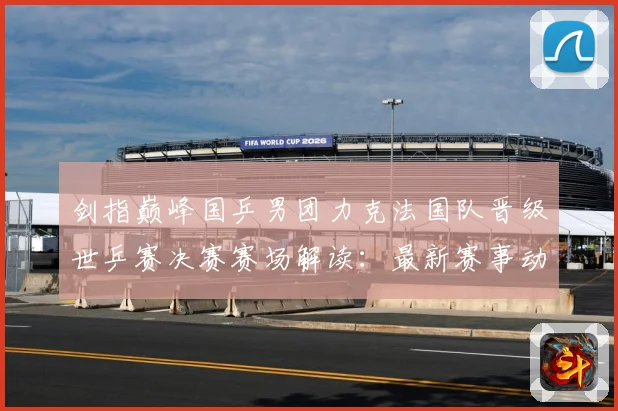 剑指巅峰国乒男团力克法国队晋级世乒赛决赛赛场解读：最新赛事动态与深度分析