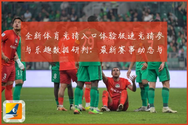 全新体育竞猜入口体验极速竞猜参与乐趣数据研判：最新赛事动态与深度分析