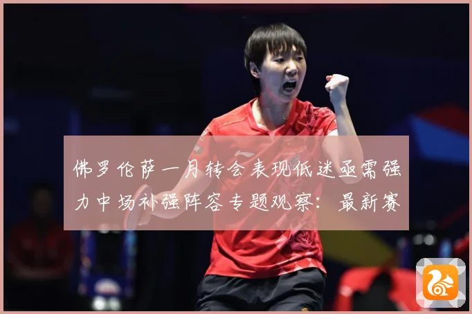 佛罗伦萨一月转会表现低迷亟需强力中场补强阵容专题观察：最新赛事动态与深度分析