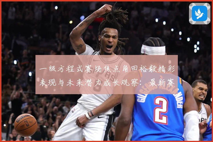 一级方程式赛场焦点角田裕毅精彩表现与未来潜力成长观察：最新赛事动态与深度分析