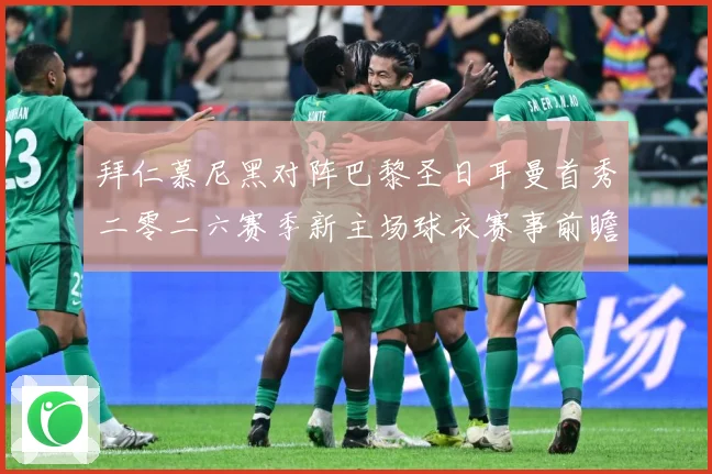 拜仁慕尼黑对阵巴黎圣日耳曼首秀二零二六赛季新主场球衣赛事前瞻：最新赛事动态与深度分析