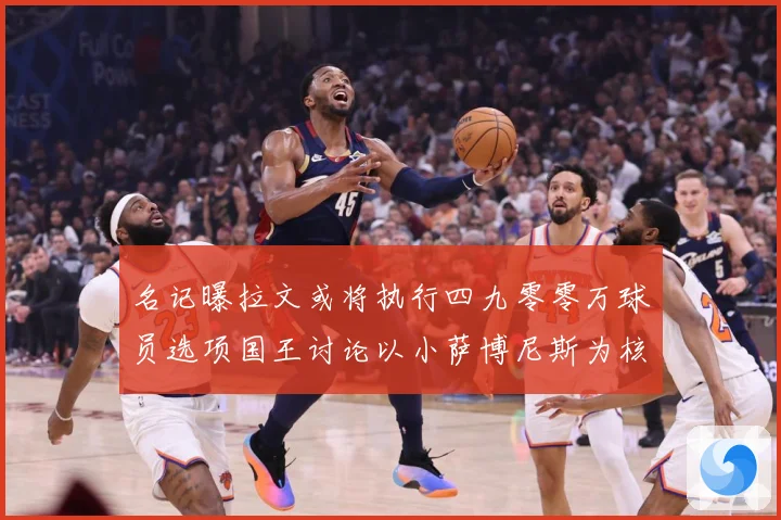 名记曝拉文或将执行四九零零万球员选项国王讨论以小萨博尼斯为核成长观察：最新赛事动态与深度分析