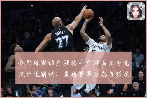 乔恩琼斯的生涯格斗生涯高光与竞技价值解析：最新赛事动态与深度分析