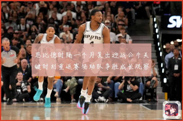 恩比德时隔一个月复出迎战公牛关键时刻重返赛场助队争胜成长观察：最新赛事动态与深度分析
