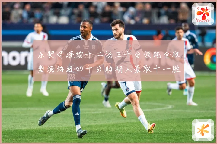 东契奇连续十二场三十分领跑全联盟场均近四十分助湖人豪取十一胜赛场复盘：最新赛事动态与深度分析