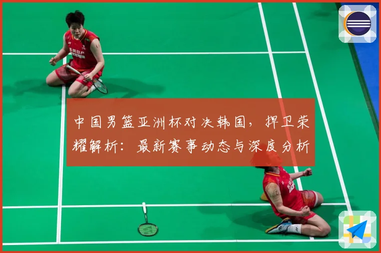 中国男篮亚洲杯对决韩国，捍卫荣耀解析：最新赛事动态与深度分析