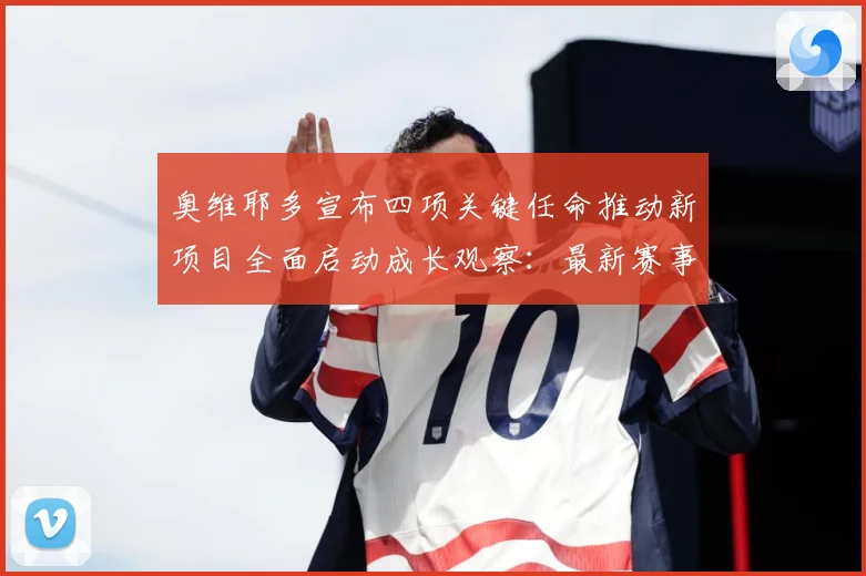 奥维耶多宣布四项关键任命推动新项目全面启动成长观察：最新赛事动态与深度分析