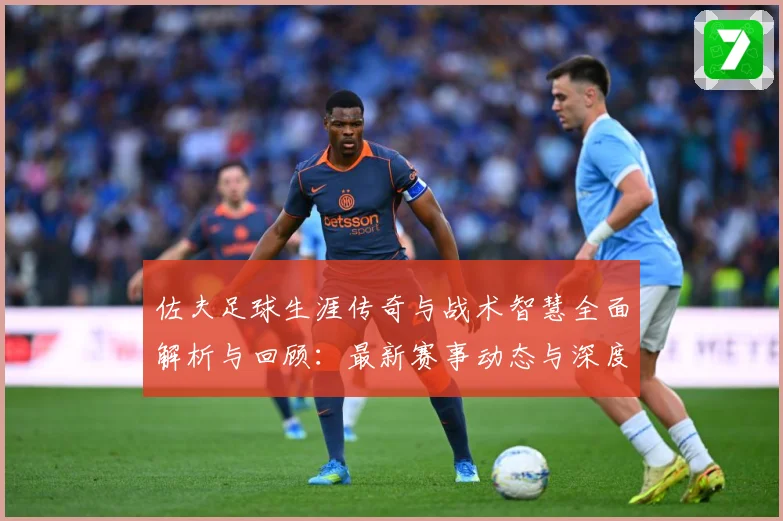 佐夫足球生涯传奇与战术智慧全面解析与回顾：最新赛事动态与深度分析