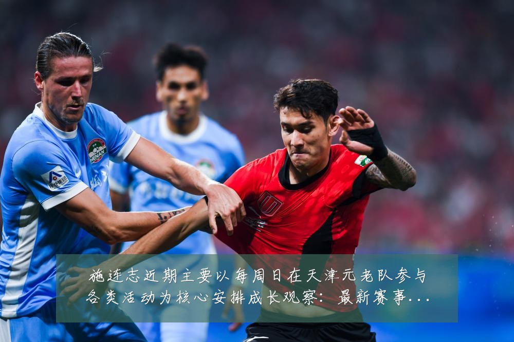 施连志近期主要以每周日在天津元老队参与各类活动为核心安排成长观察：最新赛事动态与深度分析