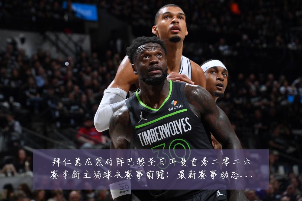 拜仁慕尼黑对阵巴黎圣日耳曼首秀二零二六赛季新主场球衣赛事前瞻:最新赛事动态与深度分析