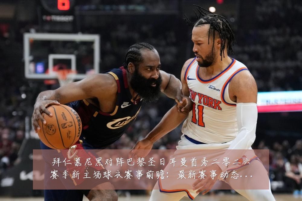 拜仁慕尼黑对阵巴黎圣日耳曼首秀二零二六赛季新主场球衣赛事前瞻:最新赛事动态与深度分析