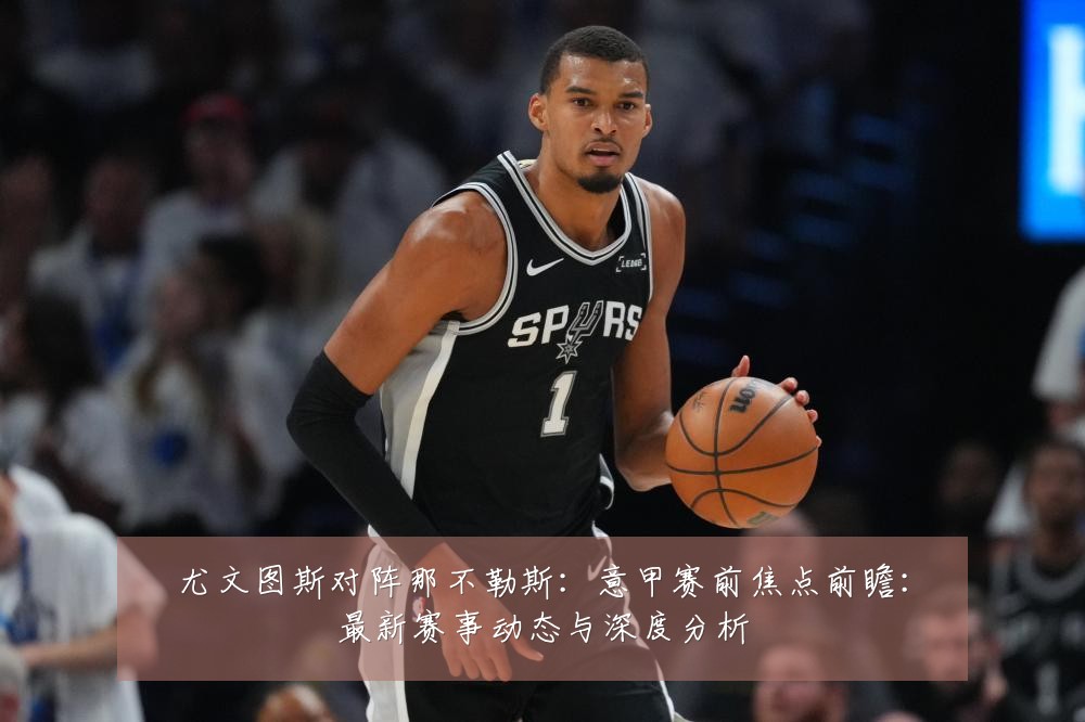 尤文图斯对阵那不勒斯：意甲赛前焦点前瞻：最新赛事动态与深度分析