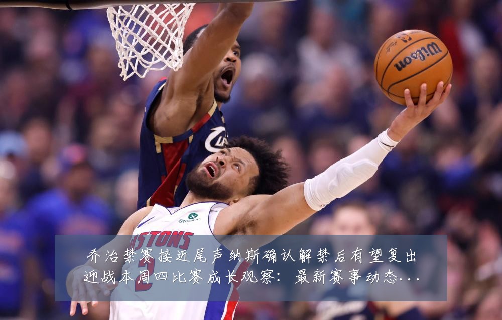 乔治禁赛接近尾声纳斯确认解禁后有望复出迎战本周四比赛成长观察:最新赛事动态与深度分析
