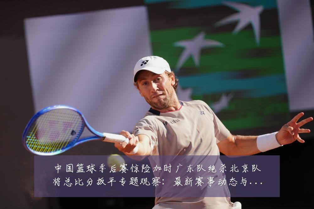 中国篮球季后赛惊险加时广东队绝杀北京队将总比分扳平专题观察：最新赛事动态与深度分析