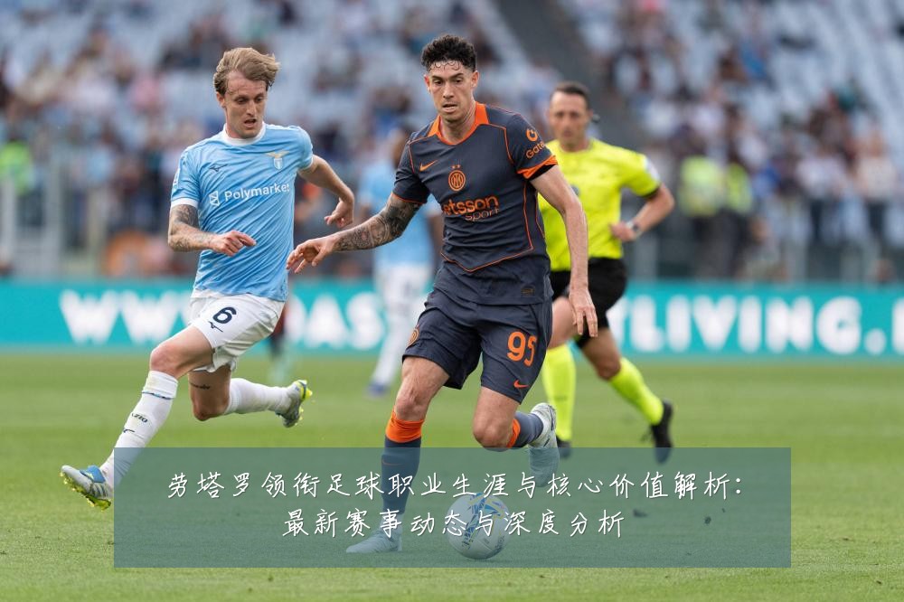劳塔罗领衔足球职业生涯与核心价值解析:最新赛事动态与深度分析